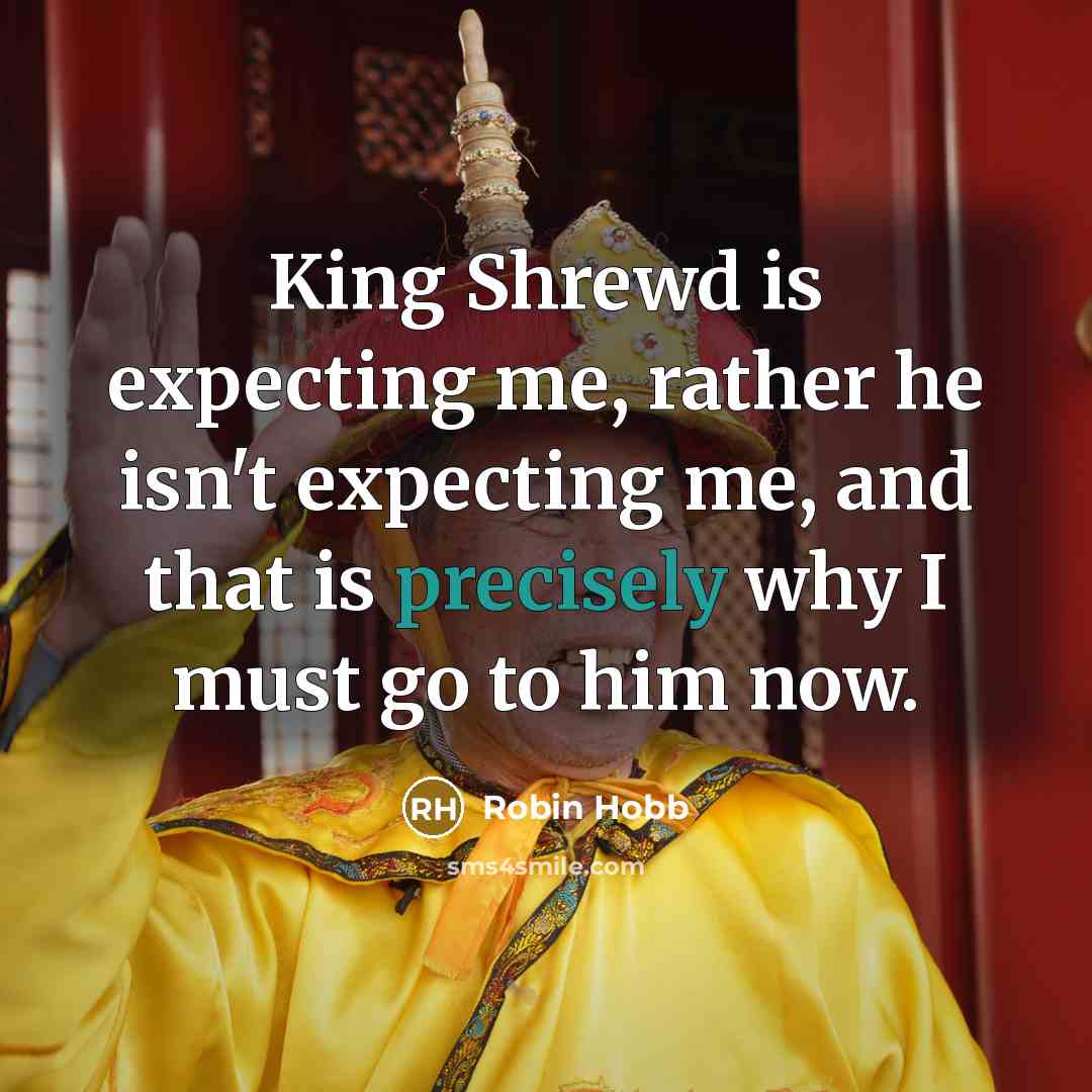 “King Shrewd is expecting me, rather he isn't expecting me, and that is precisely why I must go to him now.” quote by Robin Hobb