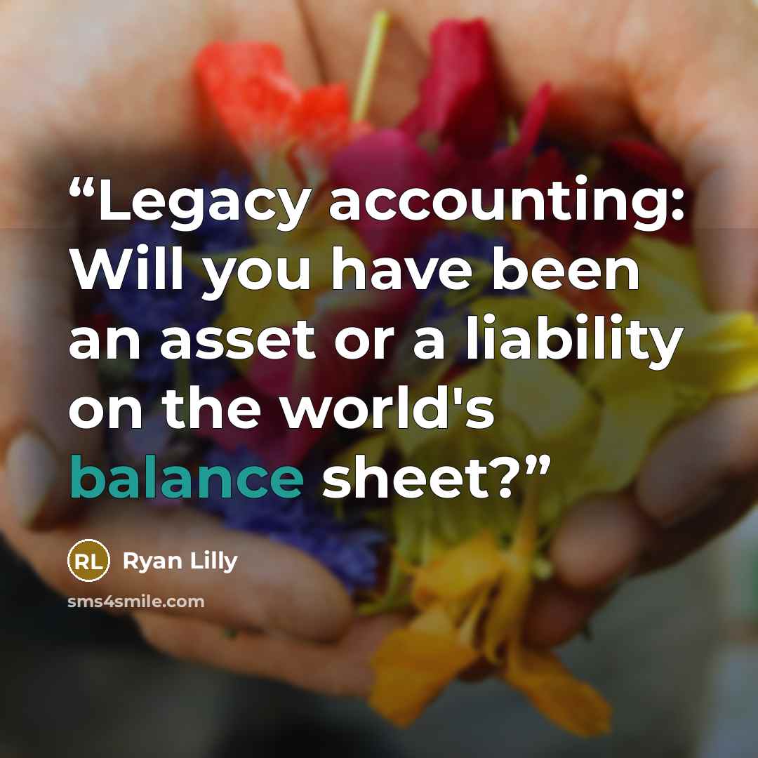 “Legacy accounting: Will you have been an asset or a liability on the world's balance sheet?” quote by Ryan Lilly