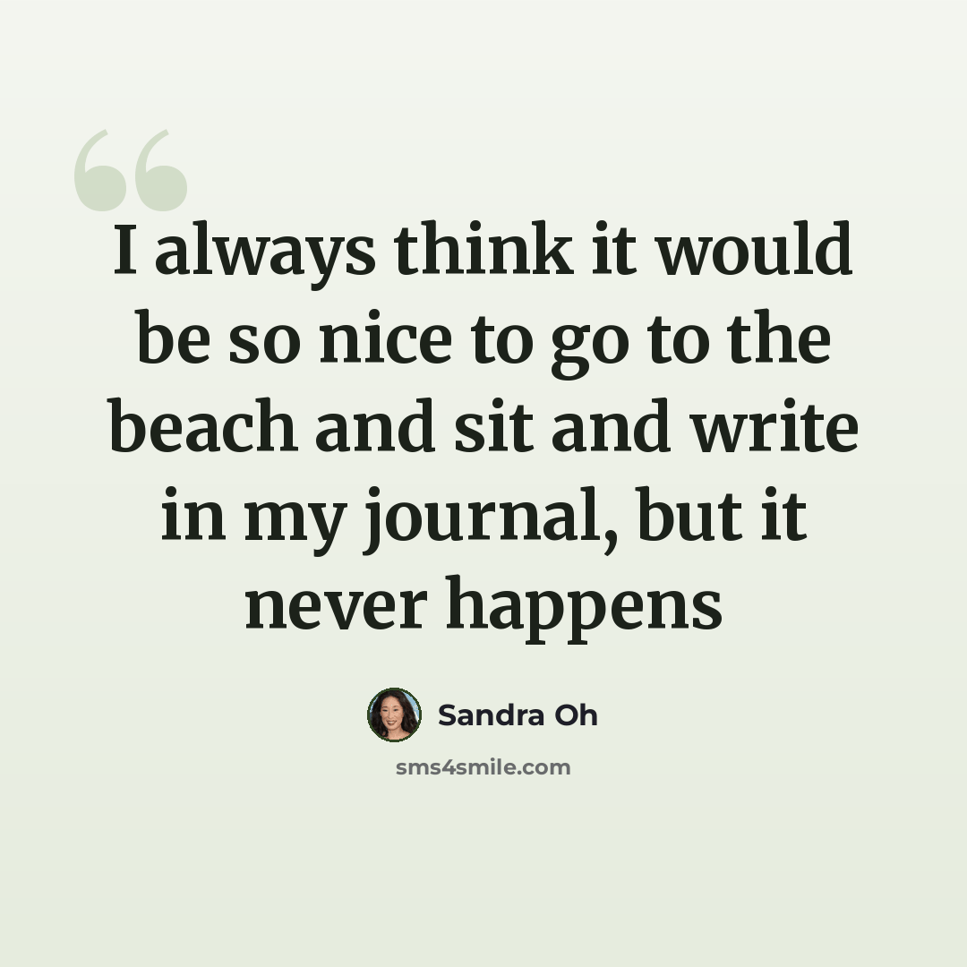 “I always think it would be so nice to go to the beach and sit and write in my journal, but it never happens” quote by Sandra Oh