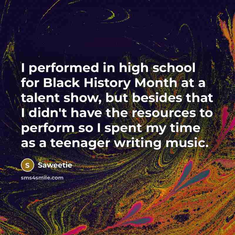 “I performed in high school for Black History Month at a talent show, but besides that I didn't have the resources to perform so I spent my time as a teenager writing music.” quote by Saweetie
