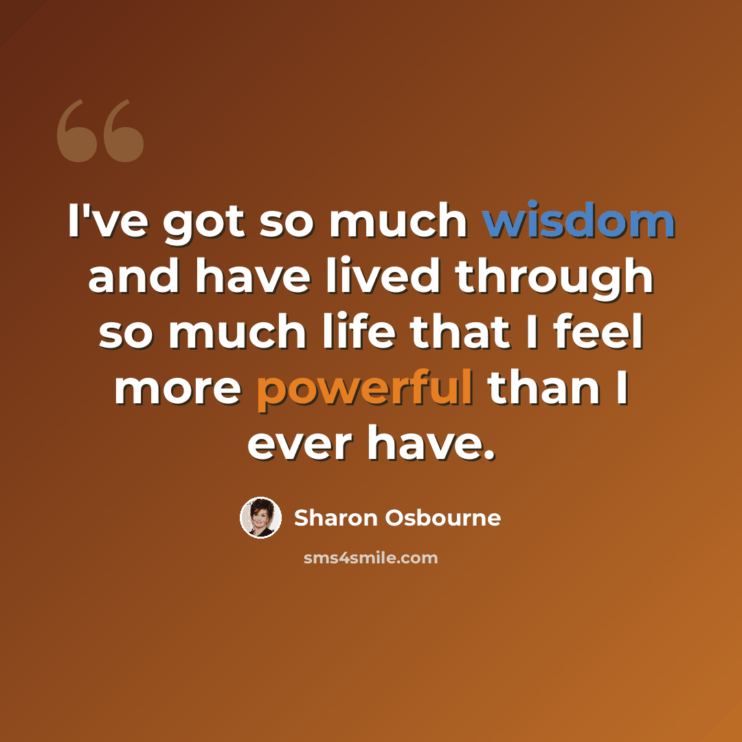 “I've got so much wisdom and have lived through so much life that I feel more powerful than I ever have.” quote by Sharon Osbourne