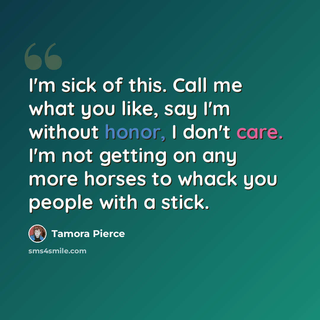 “I'm sick of this. Call me what you like, say I'm without honor, I don't care. I'm not getting on any more horses to whack you people with a stick.” quote by Tamora Pierce