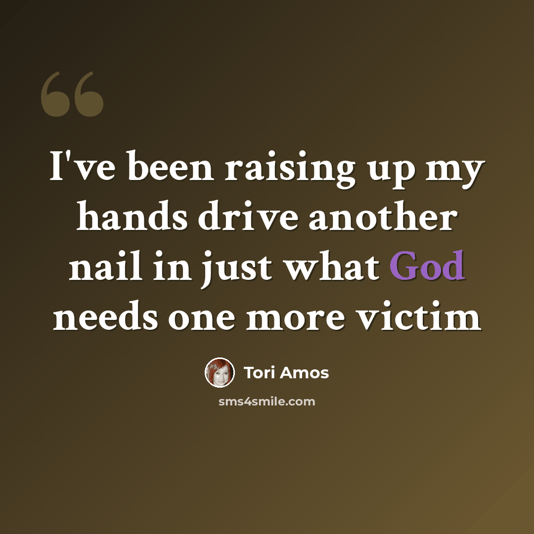 “I've been raising up my hands drive another nail in just what God needs one more victim” quote by Tori Amos