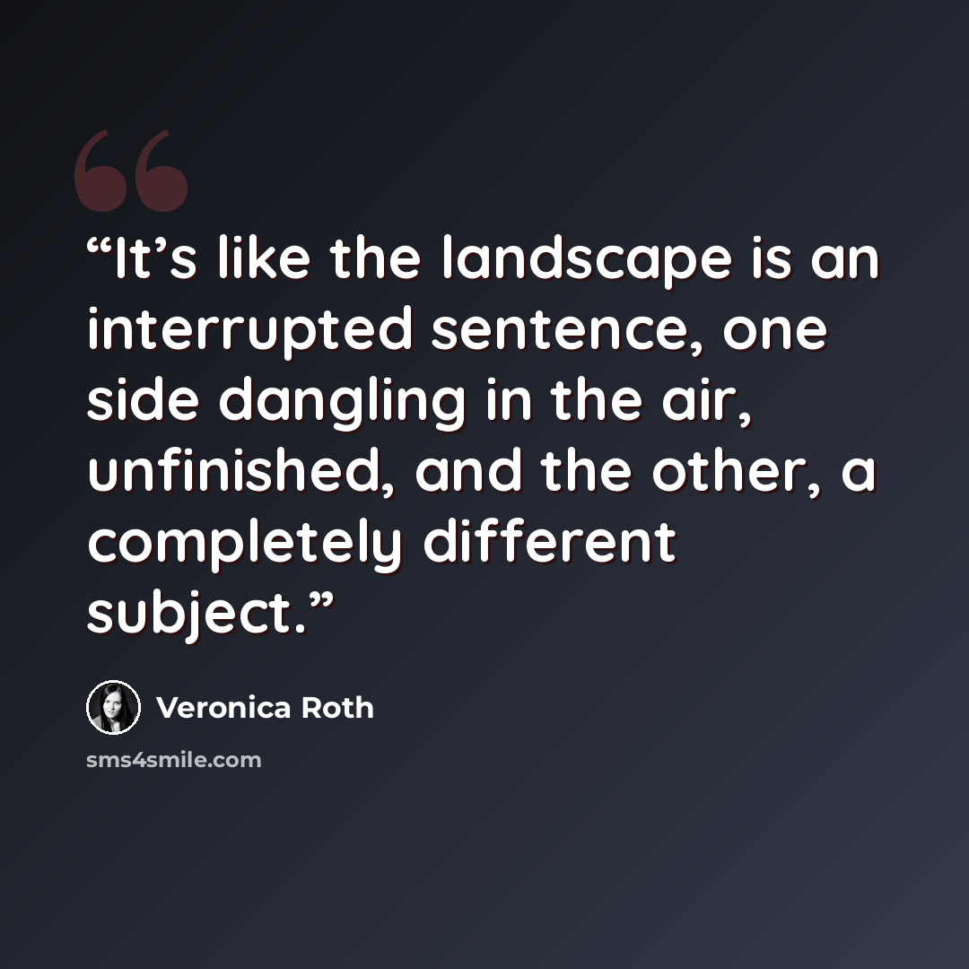 “It’s like the landscape is an interrupted sentence, one side dangling in the air, unfinished, and the other, a completely different subject.” quote by Veronica Roth
