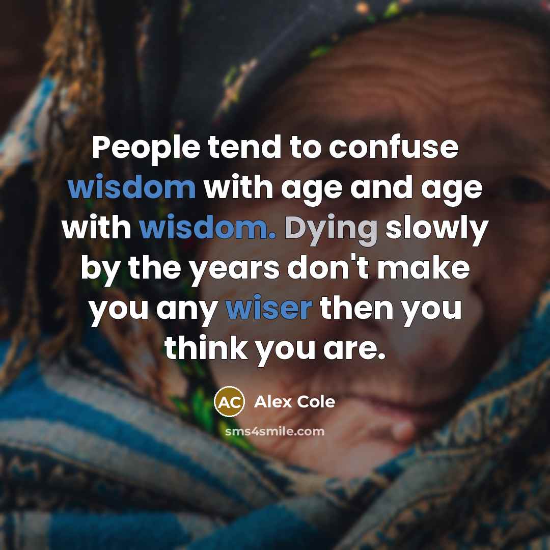 “People tend to confuse wisdom with age and age with wisdom. Dying slowly by the years don't make you any wiser then you think you are.” quote by Alex Cole