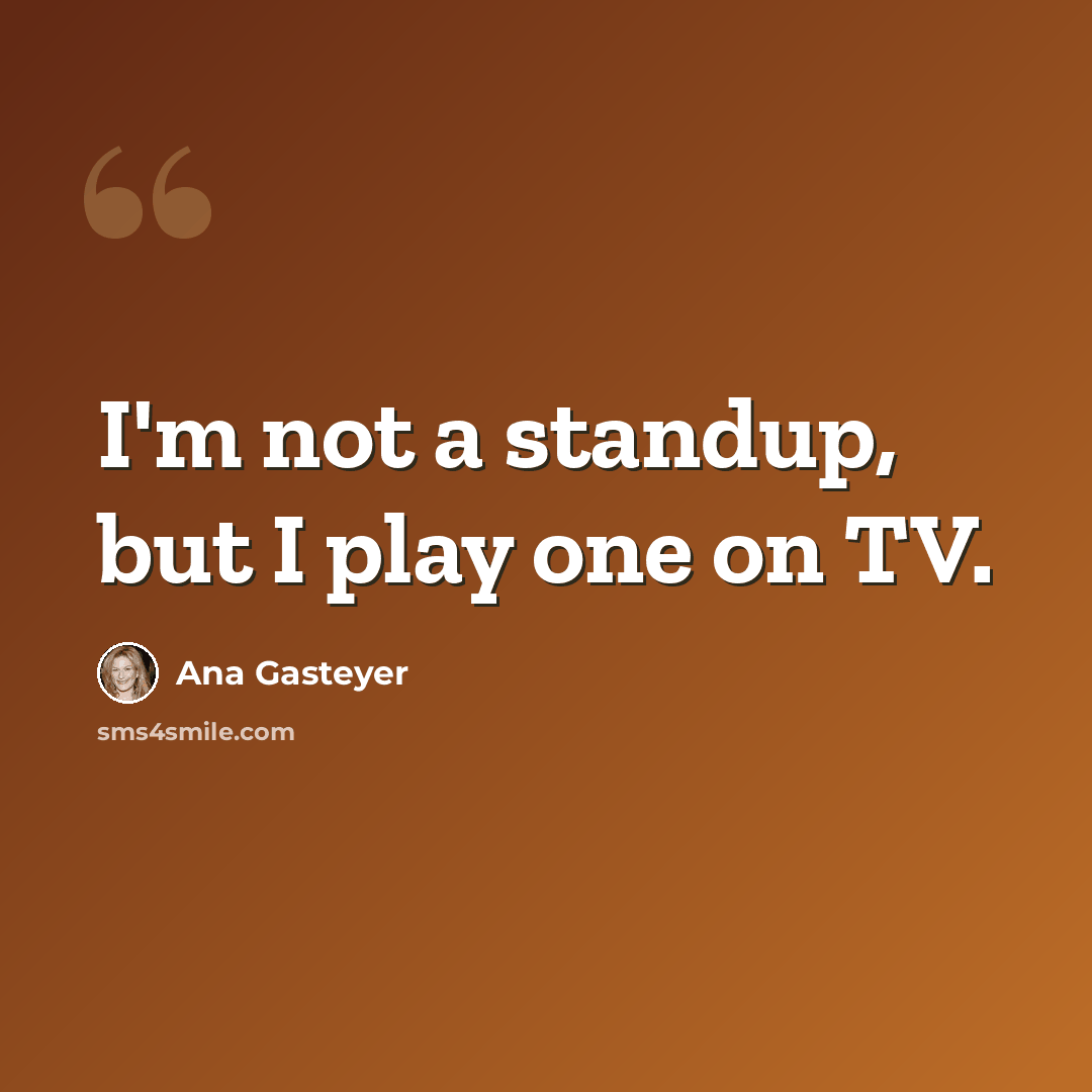 “I'm not a standup, but I play one on TV.” quote by Ana Gasteyer