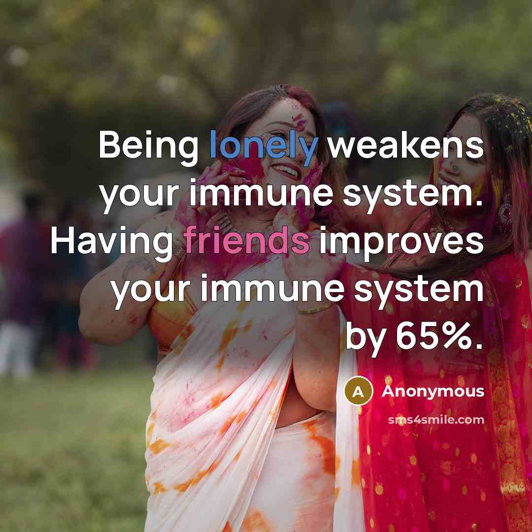 “Being lonely weakens your immune system. Having friends improves your immune system by 65%.” quote by Anonymous
