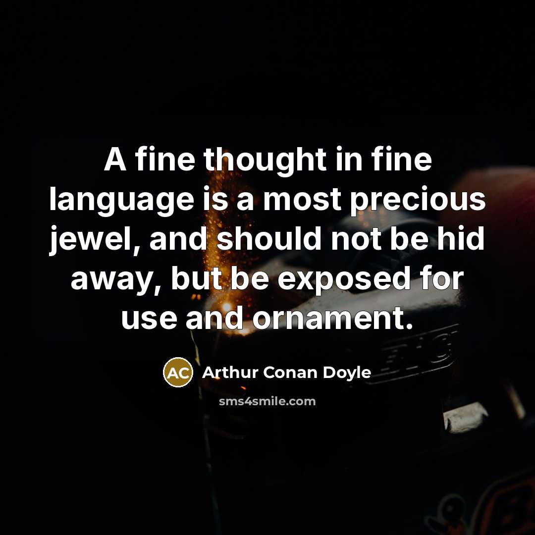 “A fine thought in fine language is a most precious jewel, and should not be hid away, but be exposed for use and ornament.” quote by Arthur Conan Doyle