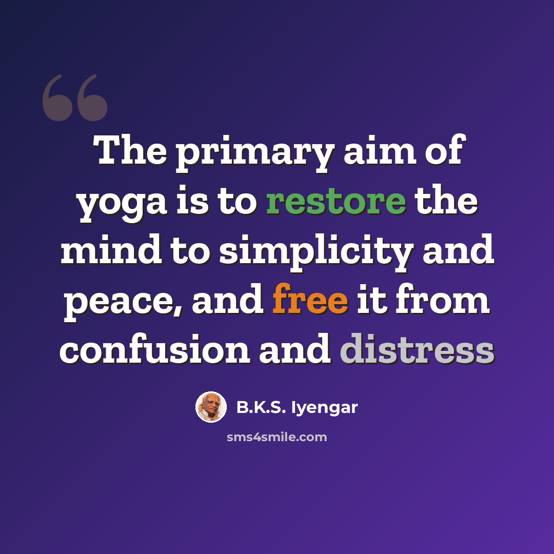 “The primary aim of yoga is to restore the mind to simplicity and peace, and free it from confusion and distress” quote by B.K.S. Iyengar