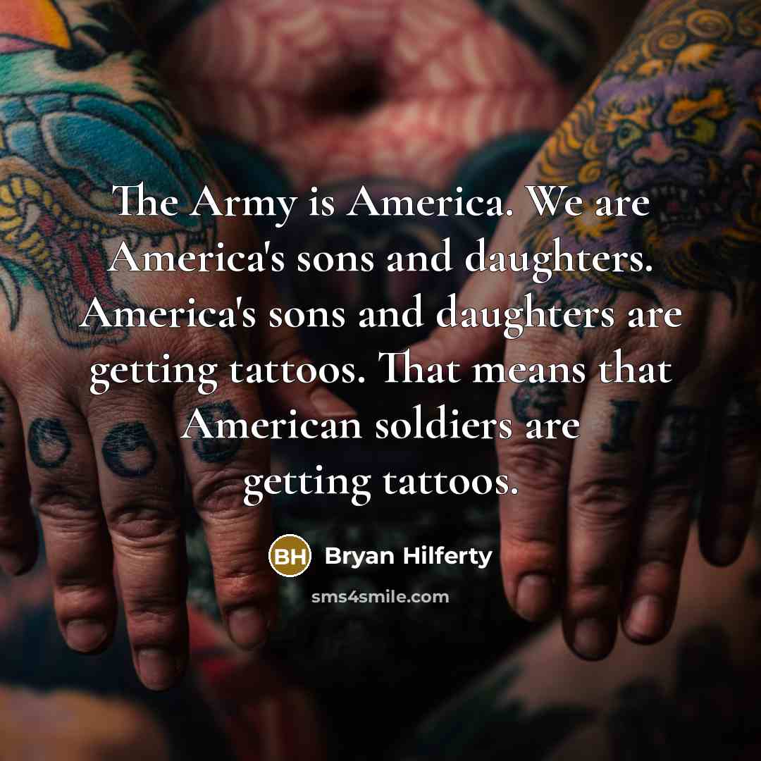 “The Army is America. We are America's sons and daughters. America's sons and daughters are getting tattoos. That means that American soldiers are getting tattoos.” quote by Bryan Hilferty