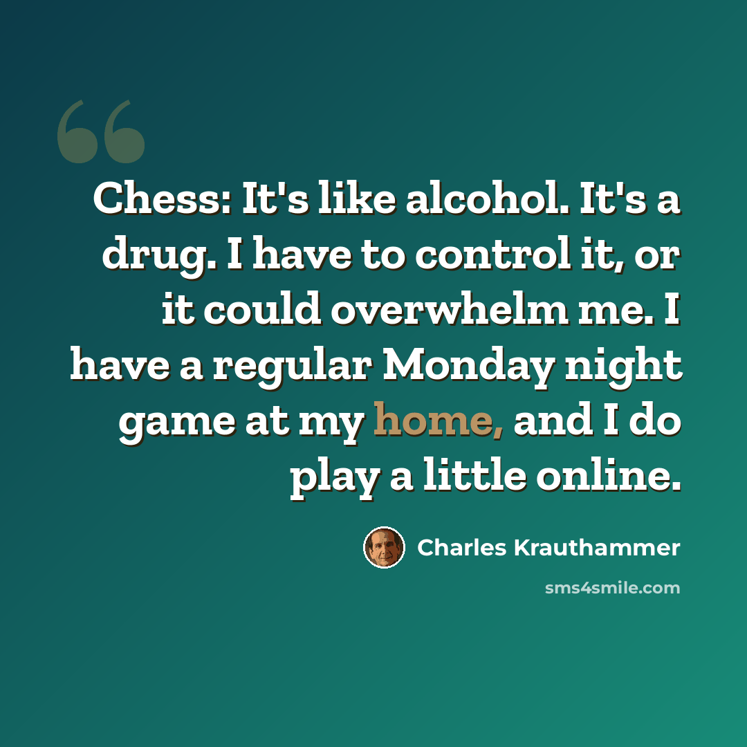 “Chess: It's like alcohol. It's a drug. I have to control it, or it could overwhelm me. I have a regular Monday night game at my home, and I do play a little online.” quote by Charles Krauthammer