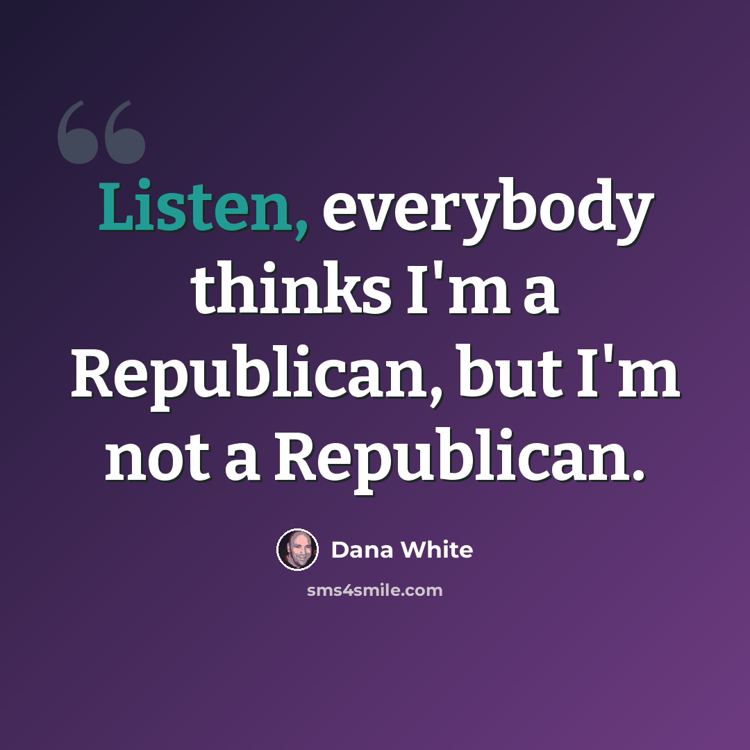 “Listen, everybody thinks I'm a Republican, but I'm not a Republican.” quote by Dana White