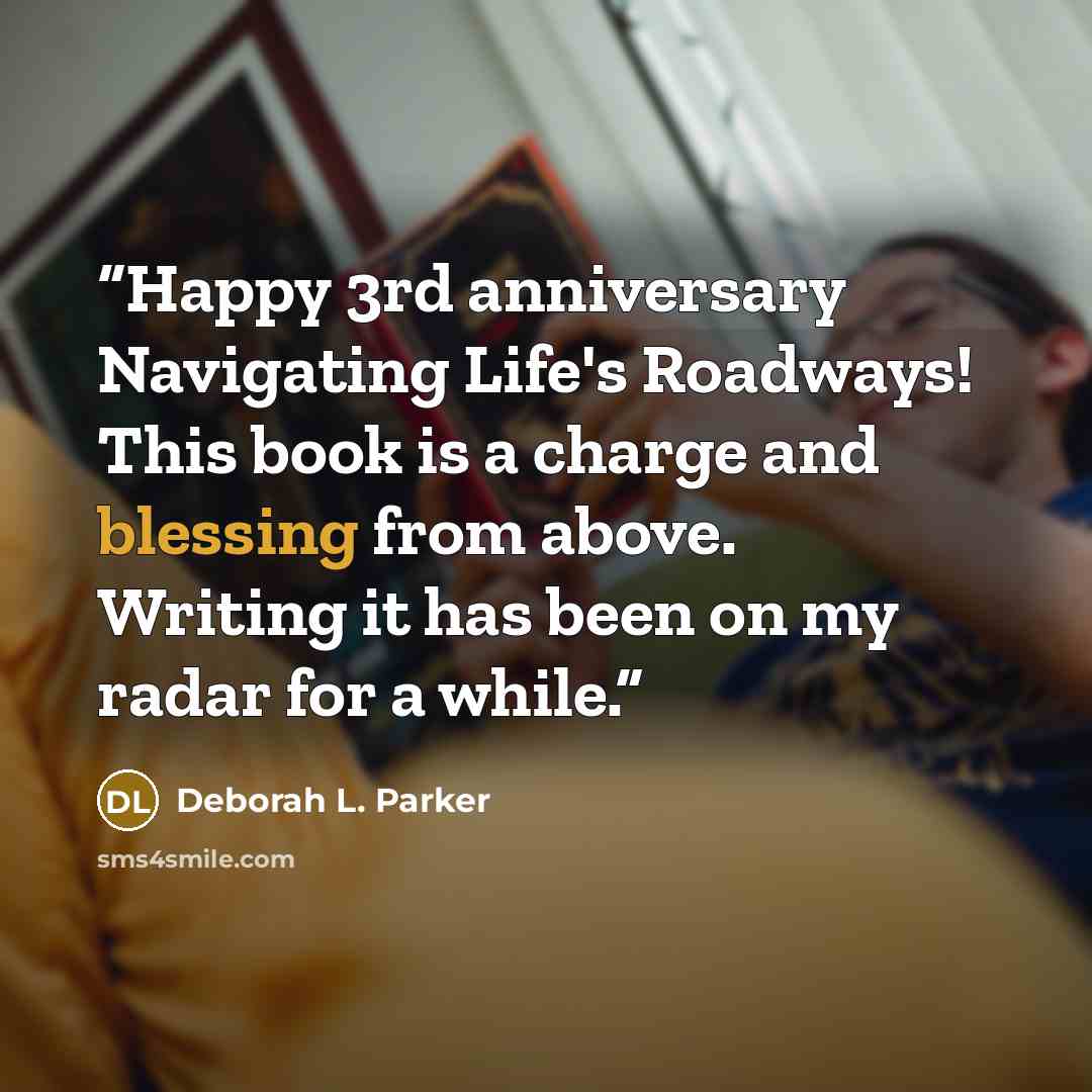 “Happy 3rd anniversary Navigating Life's Roadways! This book is a charge and blessing from above. Writing it has been on my radar for a while.” quote by Deborah L. Parker