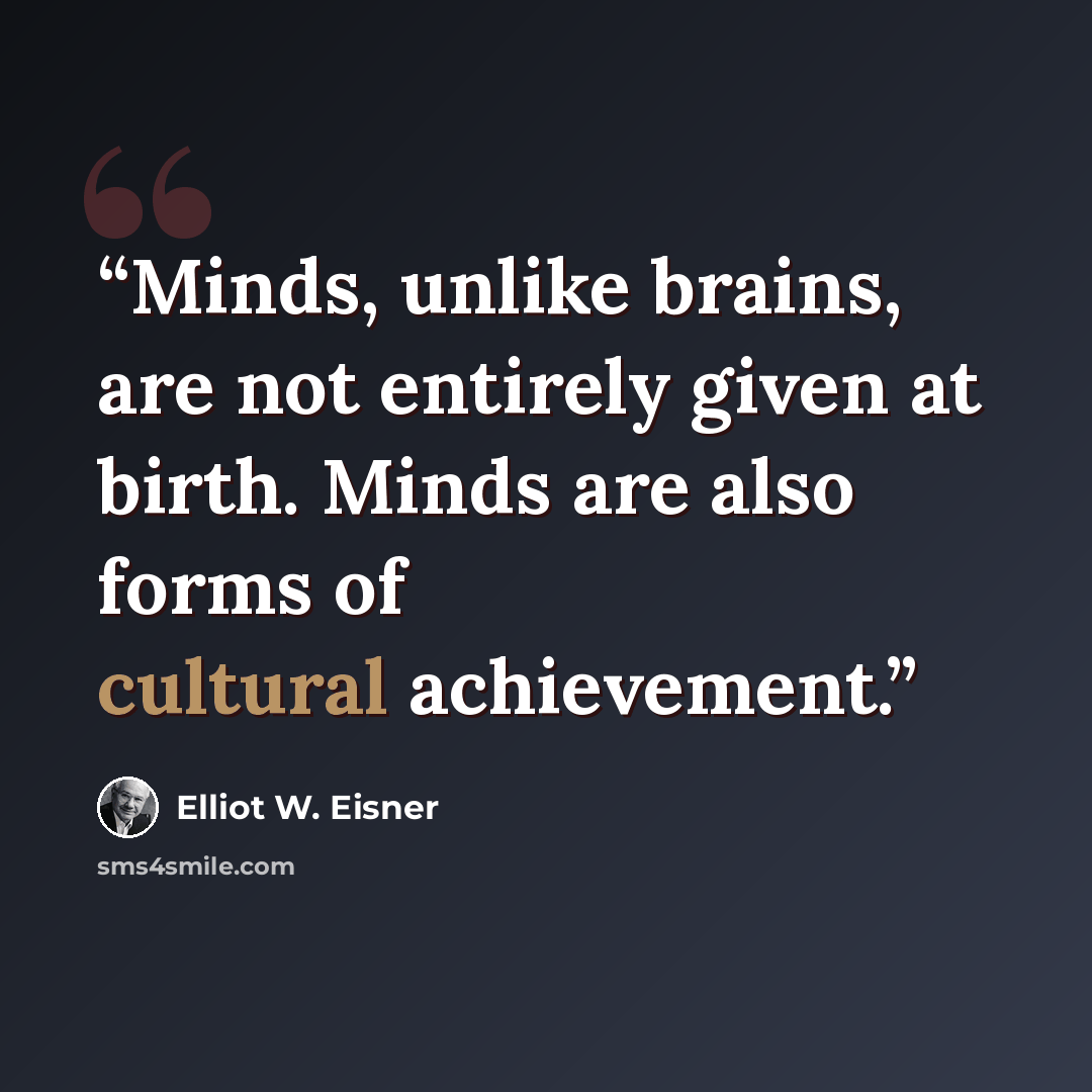 “Minds, unlike brains, are not entirely given at birth. Minds are also forms of cultural achievement.” quote by Elliot W. Eisner
