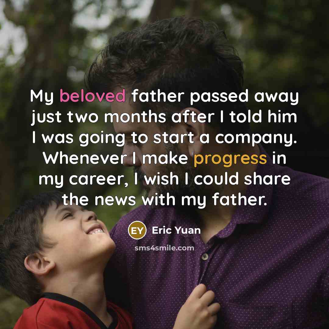“My beloved father passed away just two months after I told him I was going to start a company. Whenever I make progress in my career, I wish I could share the news with my father.” quote by Eric Yuan