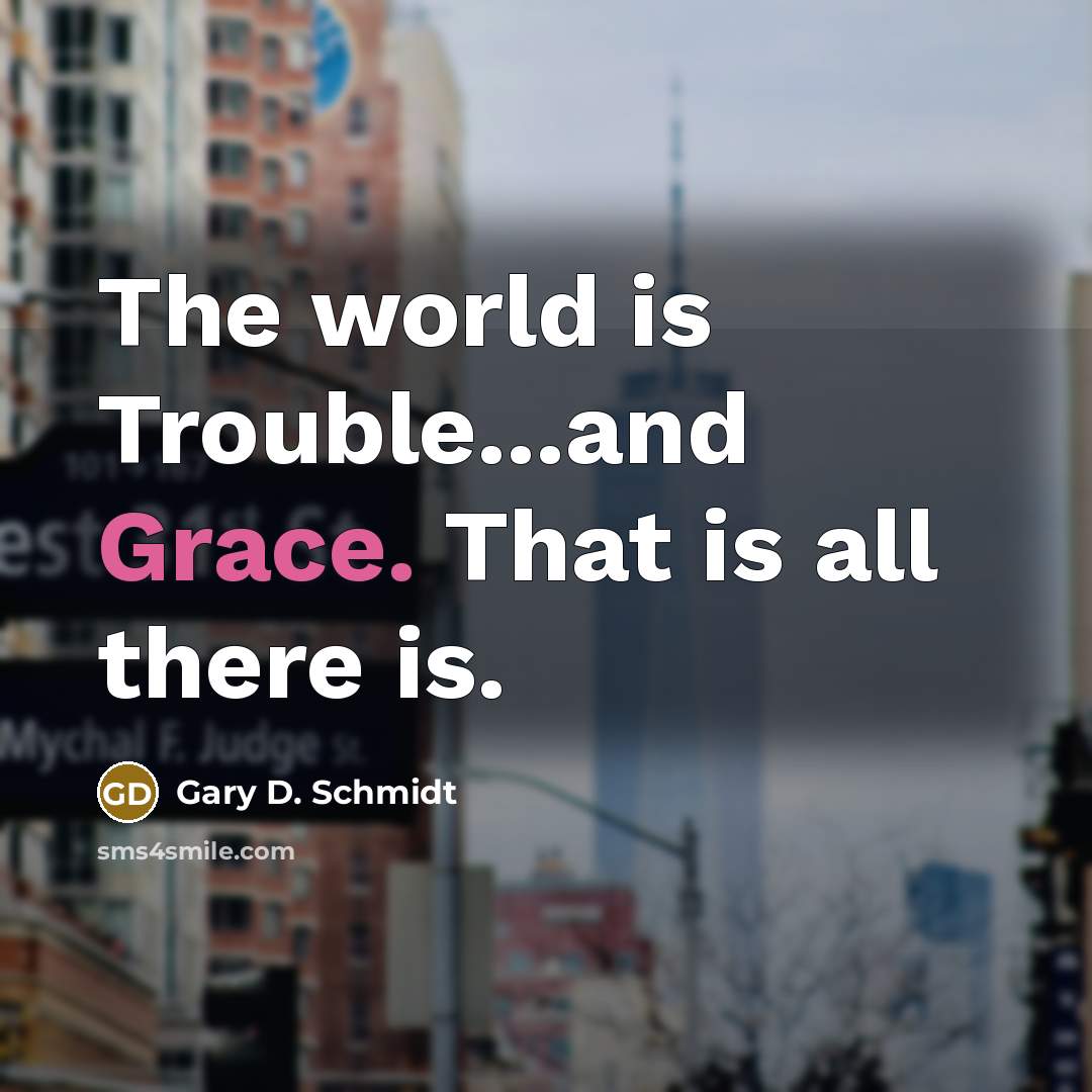“The world is Trouble...and Grace. That is all there is.” quote by Gary D. Schmidt