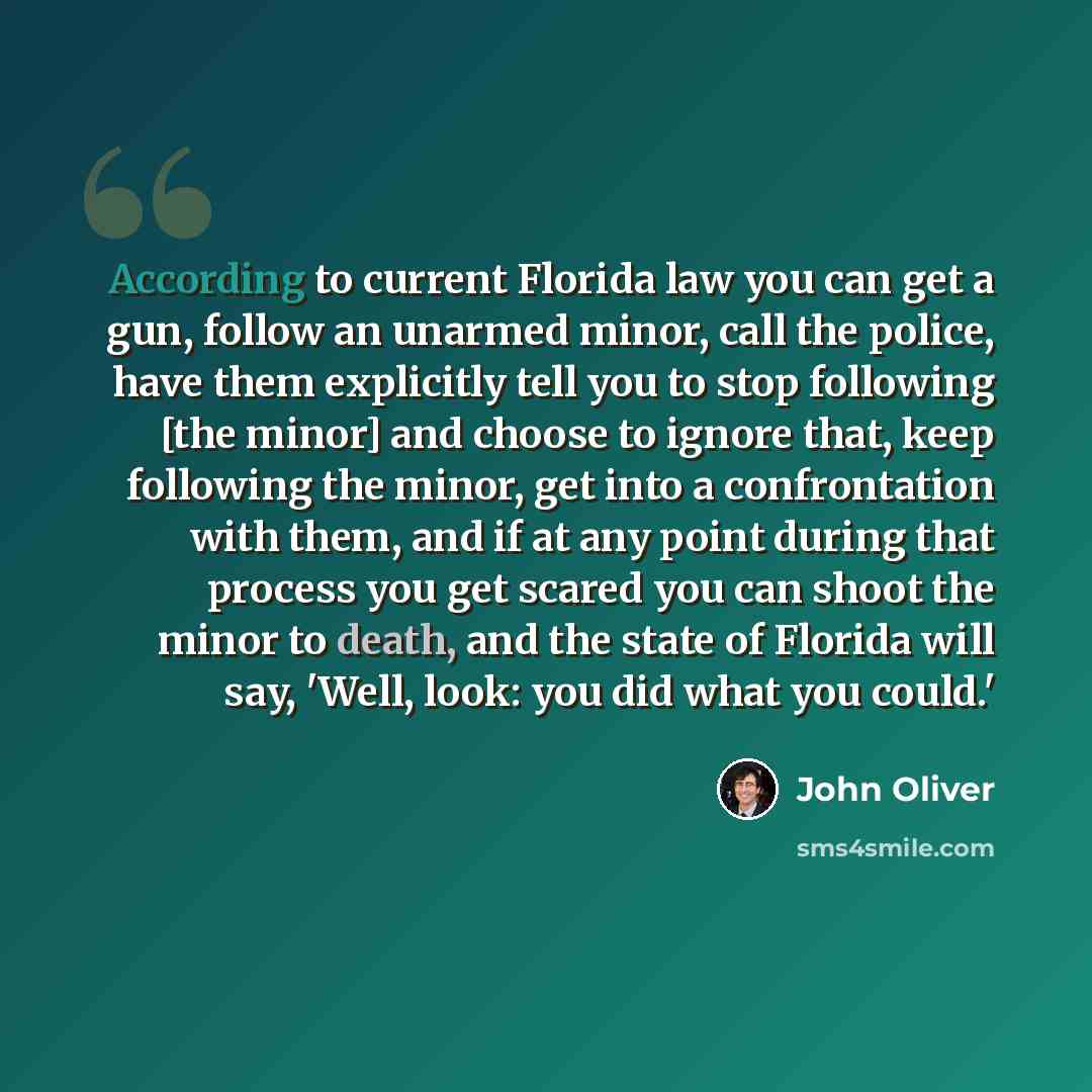 “According to current Florida law you can get a gun, follow an unarmed minor, call the police, have them explicitly tell you to stop following [the minor] and choose to ignore that, keep following the minor, get into a confrontation with them, and if at any point during that process you get scared…” quote by John Oliver
