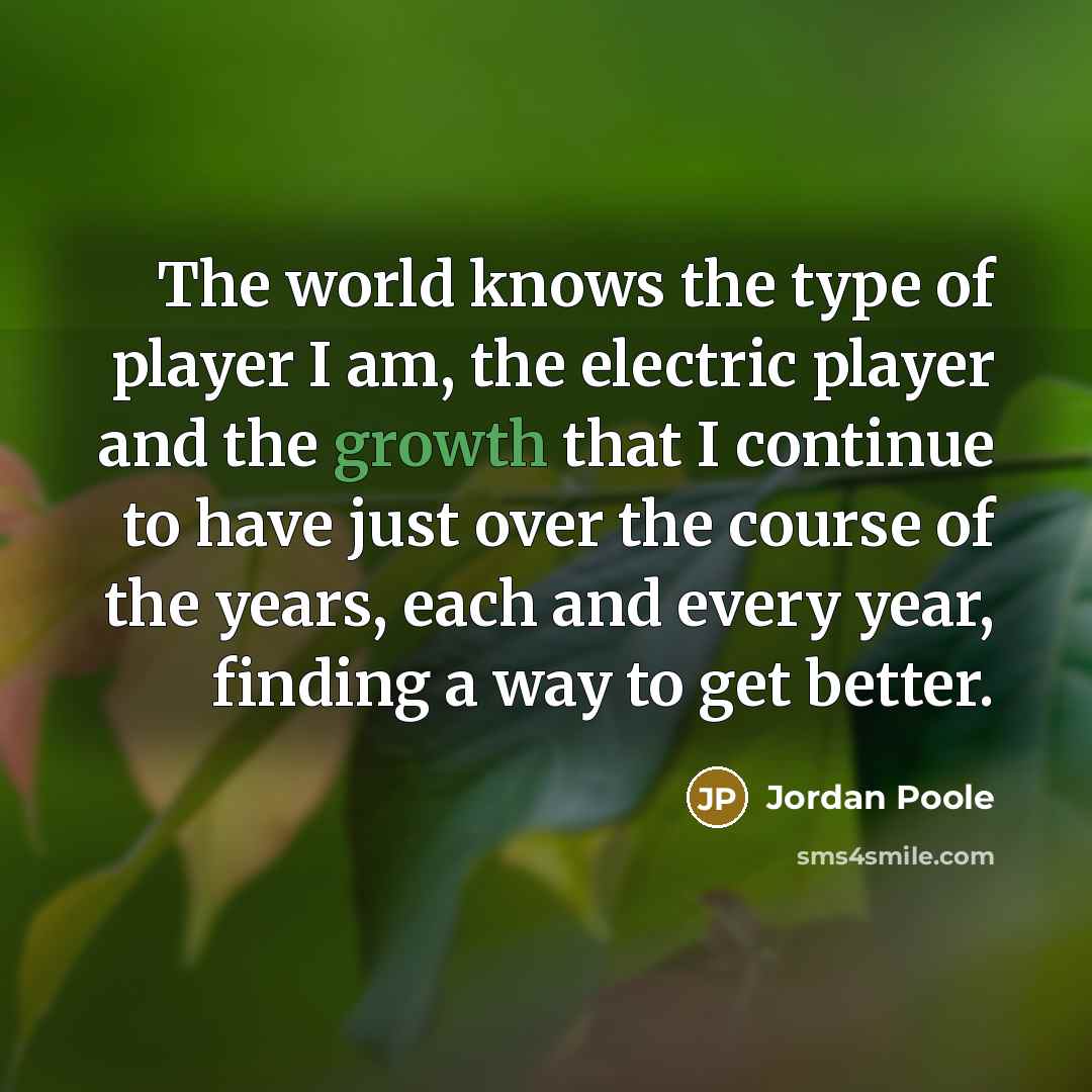“The world knows the type of player I am, the electric player and the growth that I continue to have just over the course of the years, each and every year, finding a way to get better.” quote by Jordan Poole