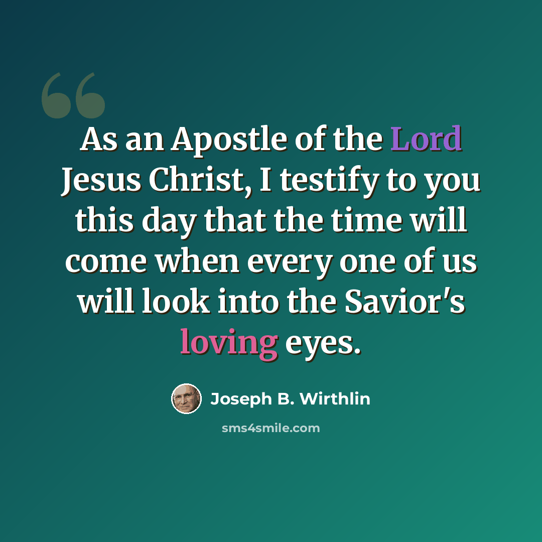 “As an Apostle of the Lord Jesus Christ, I testify to you this day that the time will come when every one of us will look into the Savior's loving eyes.” quote by Joseph B. Wirthlin