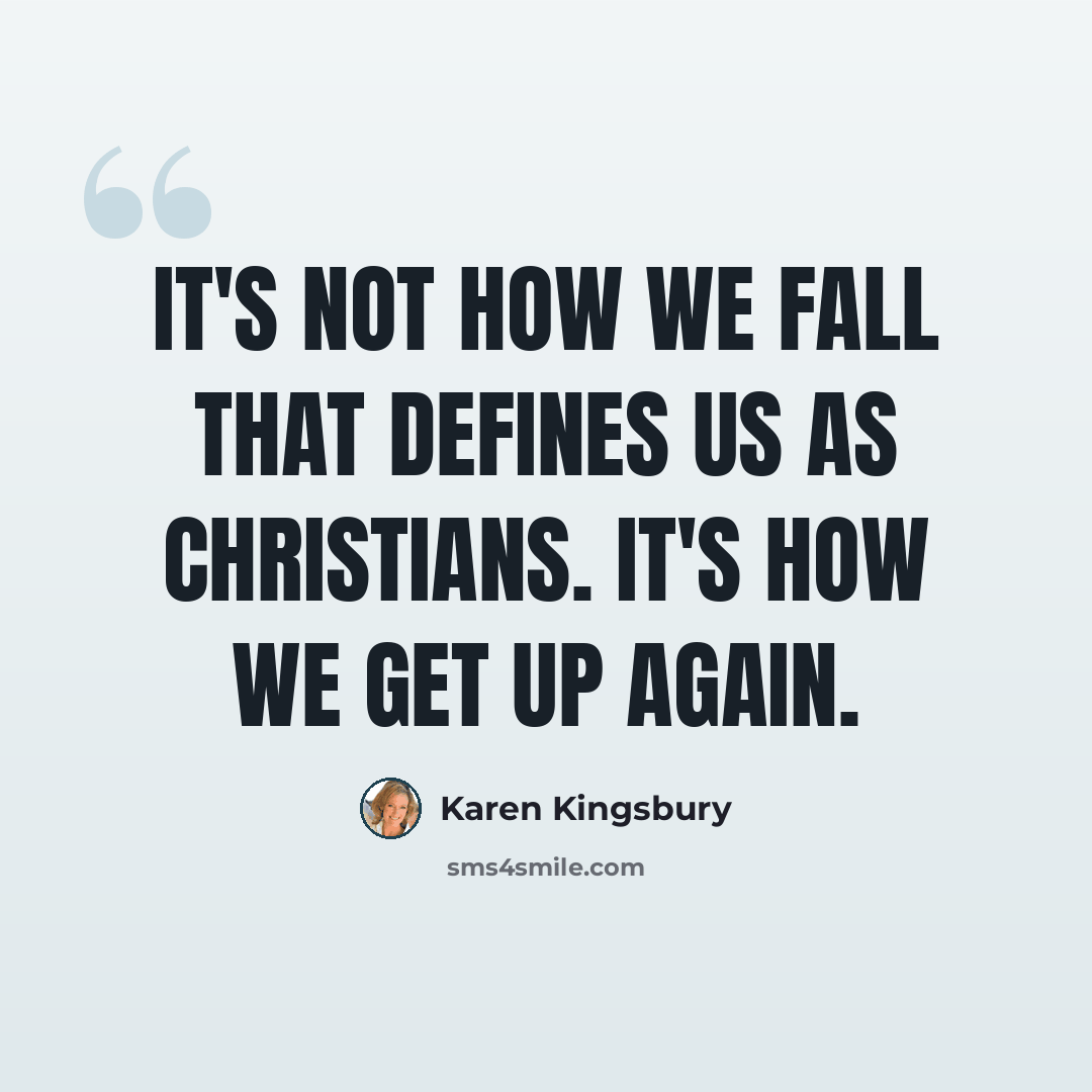 “It's not how we fall that defines us as Christians. It's how we get up again.” quote by Karen Kingsbury