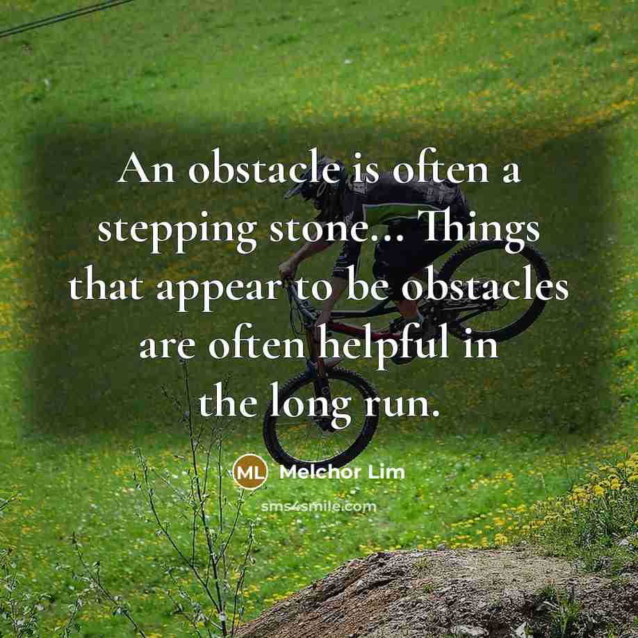 “An obstacle is often a stepping stone... Things that appear to be obstacles are often helpful in the long run.” quote by Melchor Lim