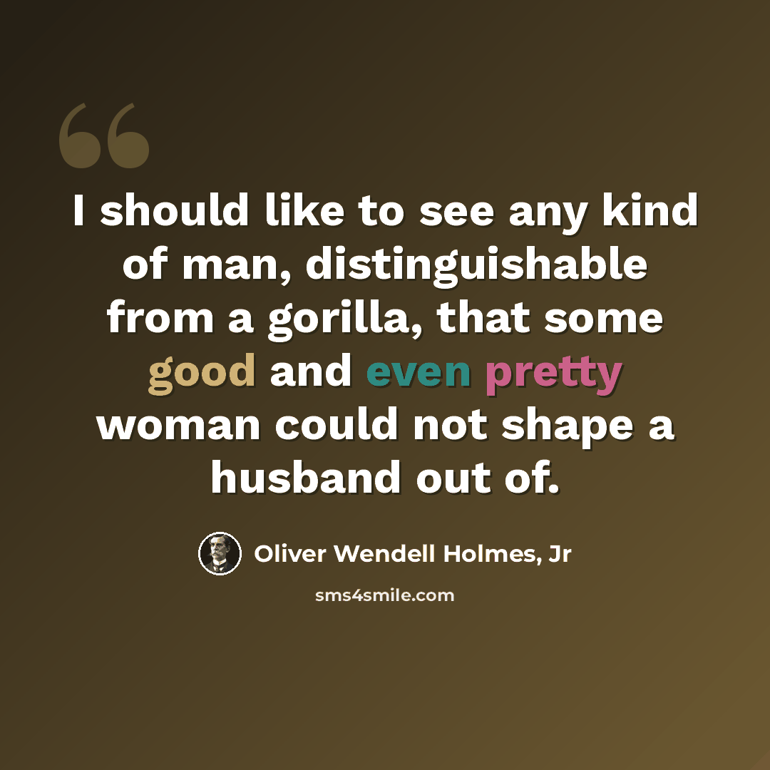 “I should like to see any kind of man, distinguishable from a gorilla, that some good and even pretty woman could not shape a husband out of.” quote by Oliver Wendell Holmes, Jr