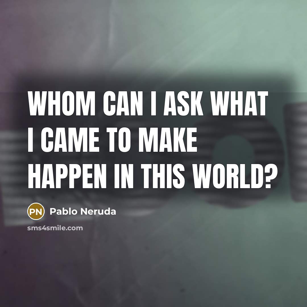 “Whom can I ask what I came to make happen in this world?” quote by Pablo Neruda