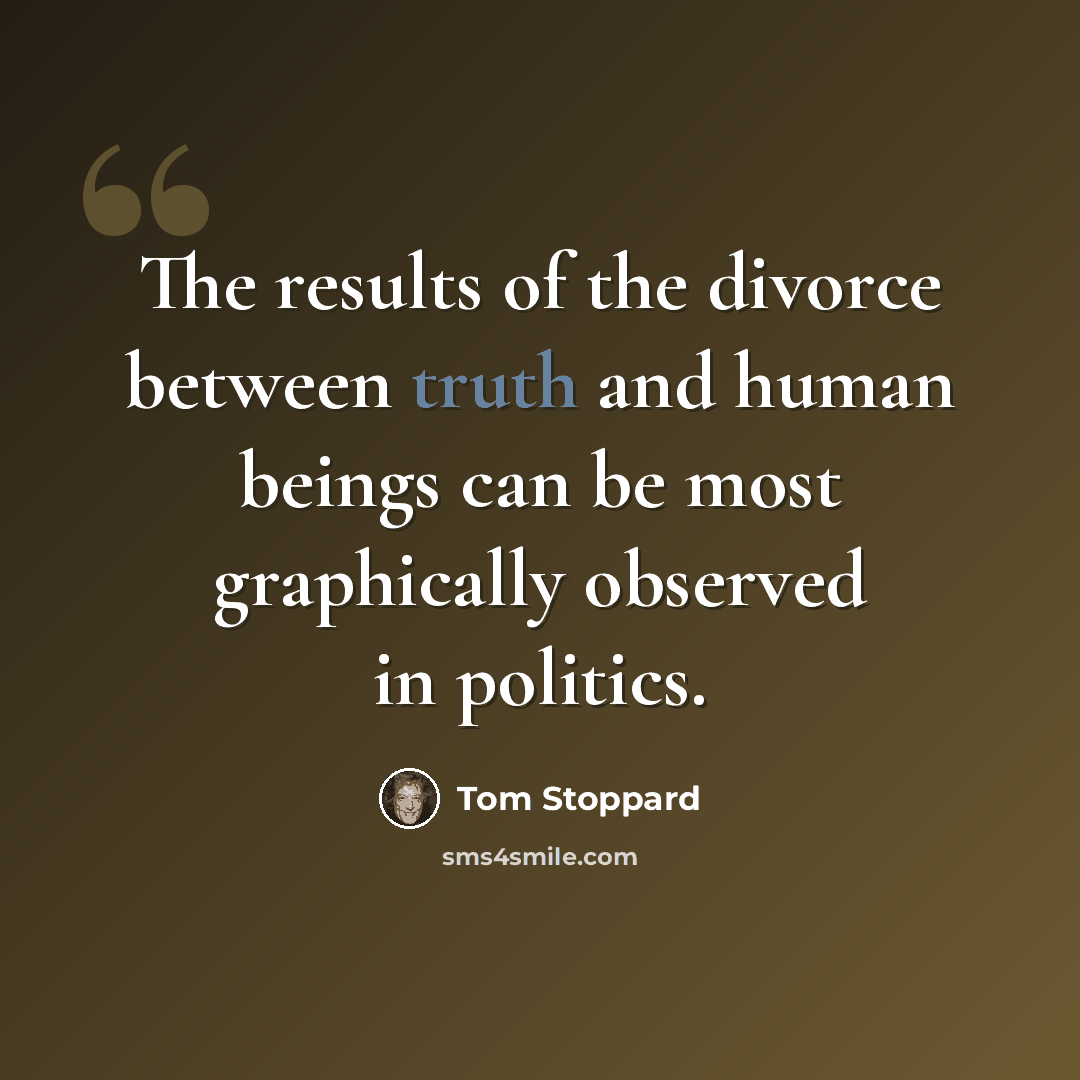 “The results of the divorce between truth and human beings can be most graphically observed in politics.” quote by Tom Stoppard