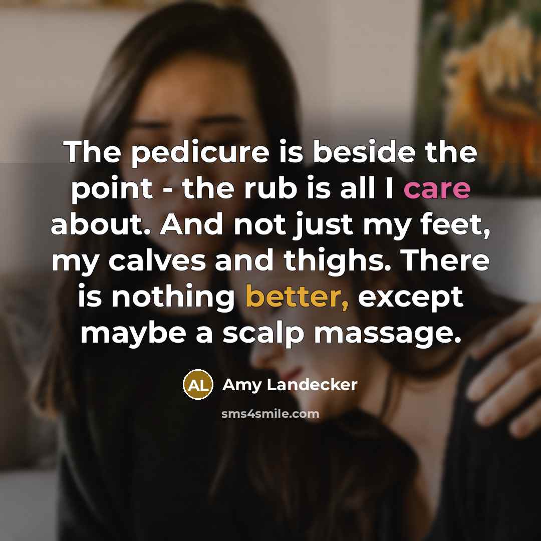 “The pedicure is beside the point - the rub is all I care about. And not just my feet, my calves and thighs. There is nothing better, except maybe a scalp massage.” quote by Amy Landecker