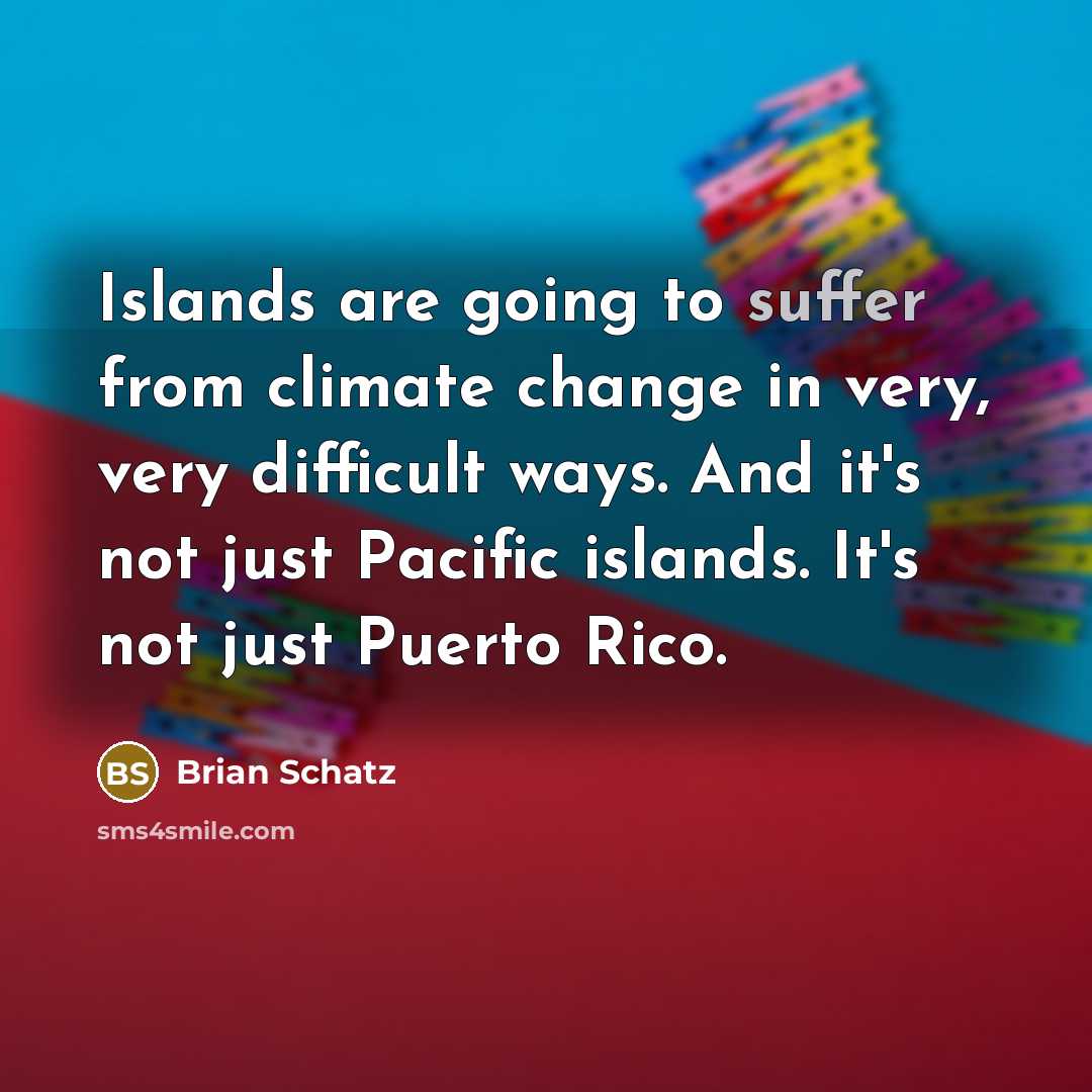 “Islands are going to suffer from climate change in very, very difficult ways. And it's not just Pacific islands. It's not just Puerto Rico.” quote by Brian Schatz
