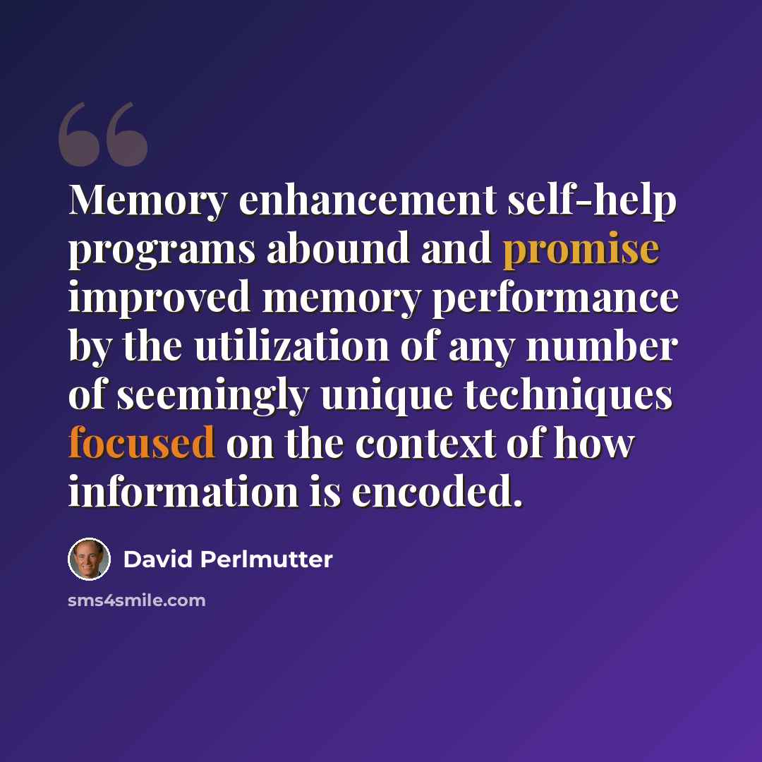 “Memory enhancement self-help programs abound and promise improved memory performance by the utilization of any number of seemingly unique techniques focused on the context of how information is encoded.” quote by David Perlmutter