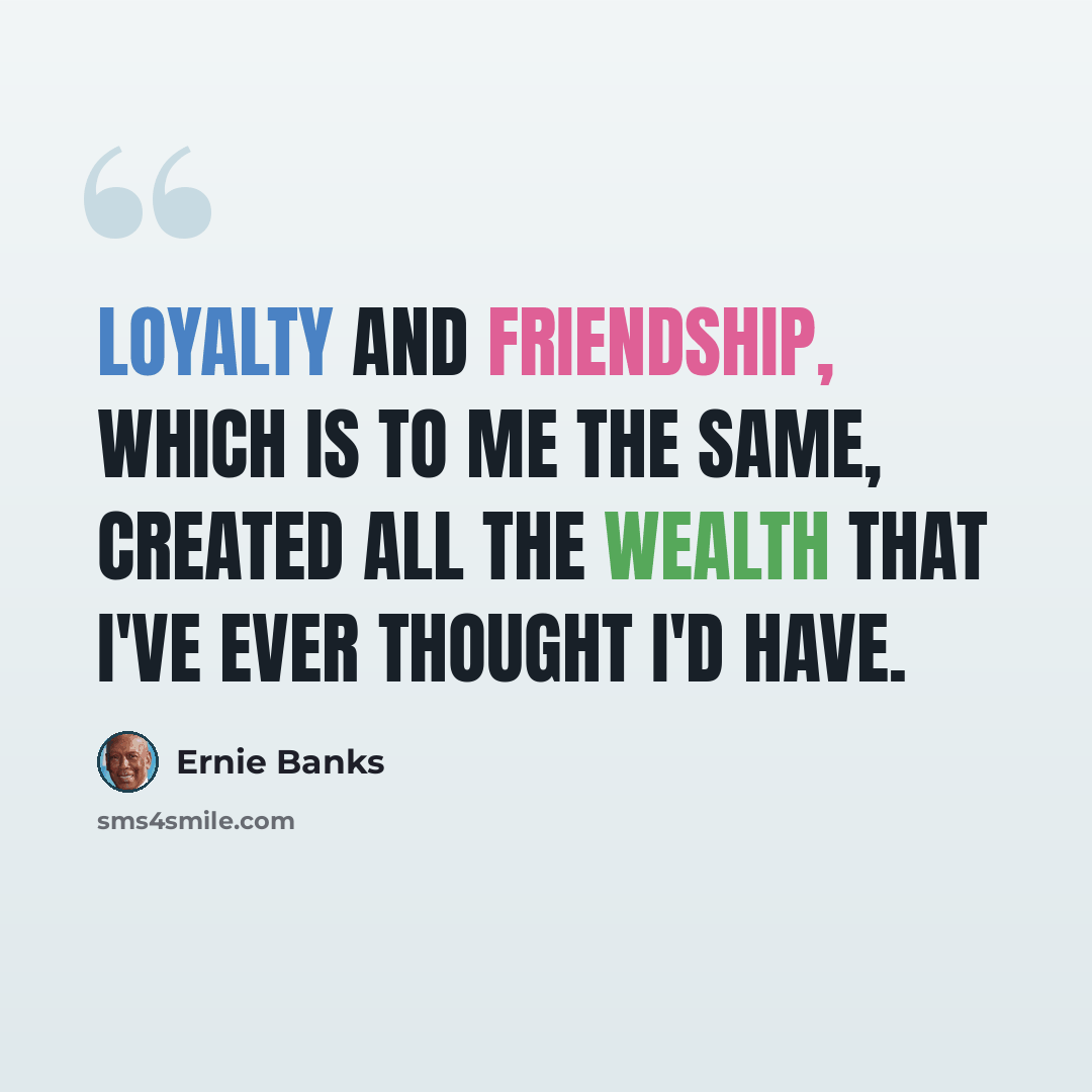 “Loyalty and friendship, which is to me the same, created all the wealth that I've ever thought I'd have.” quote by Ernie Banks