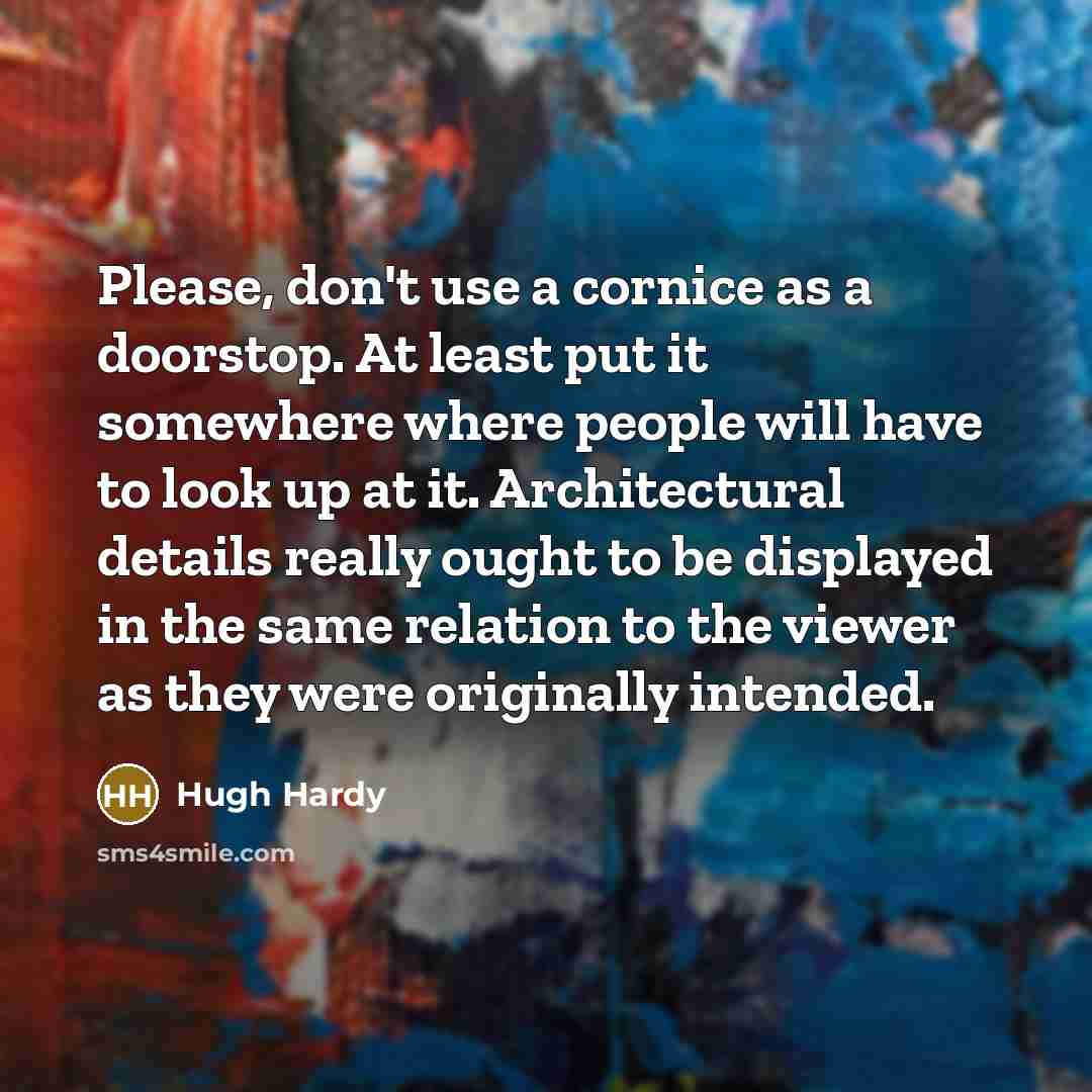 “Please, don't use a cornice as a doorstop. At least put it somewhere where people will have to look up at it. Architectural details really ought to be displayed in the same relation to the viewer as they were originally intended.” quote by Hugh Hardy