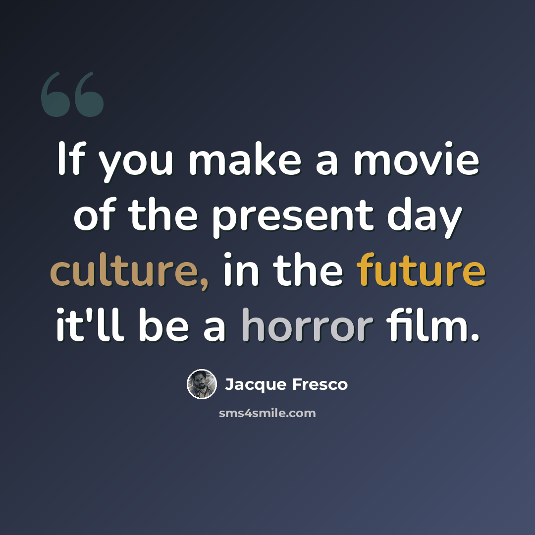 “If you make a movie of the present day culture, in the future it'll be a horror film.” quote by Jacque Fresco