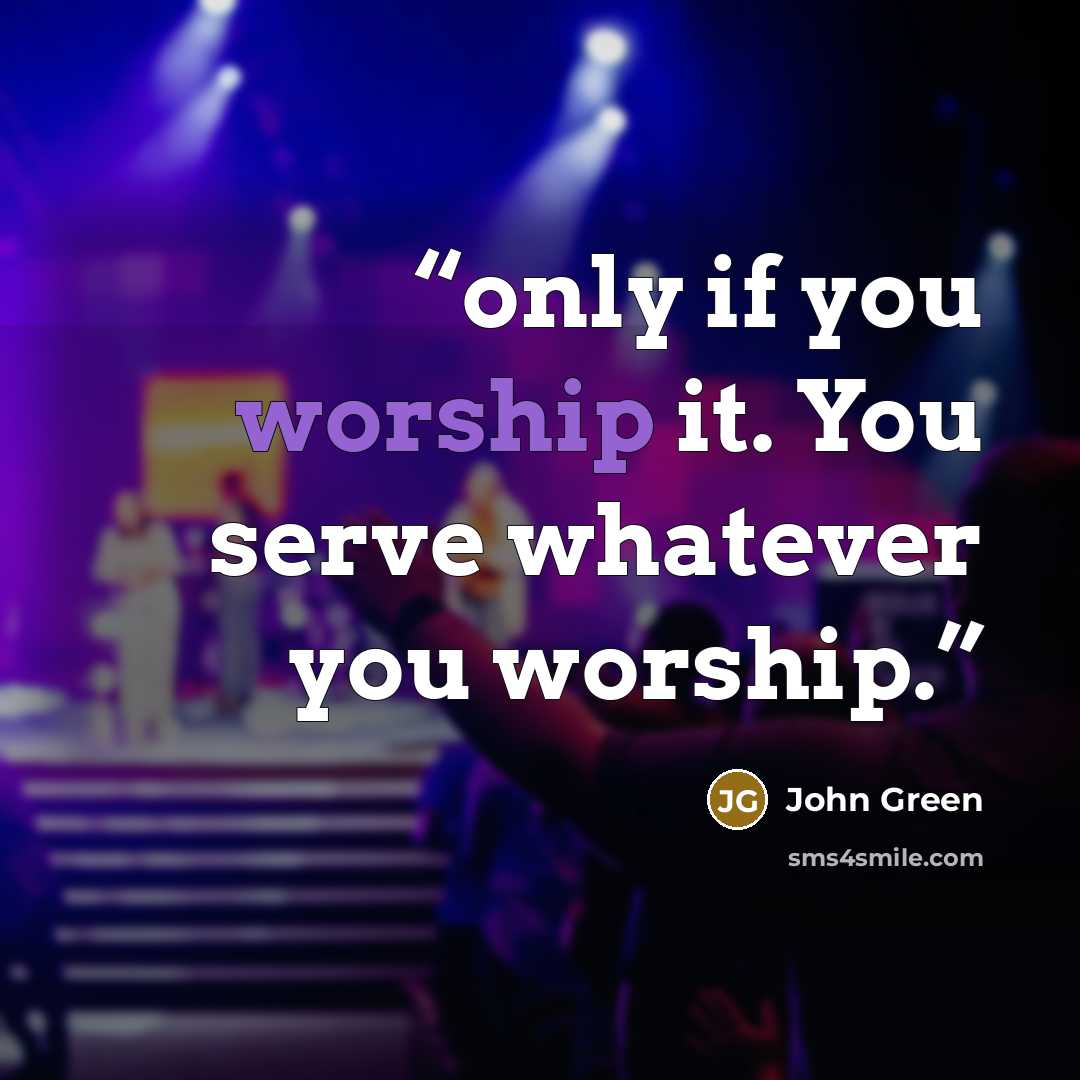 “only if you worship it. You serve whatever you worship.” quote by John Green