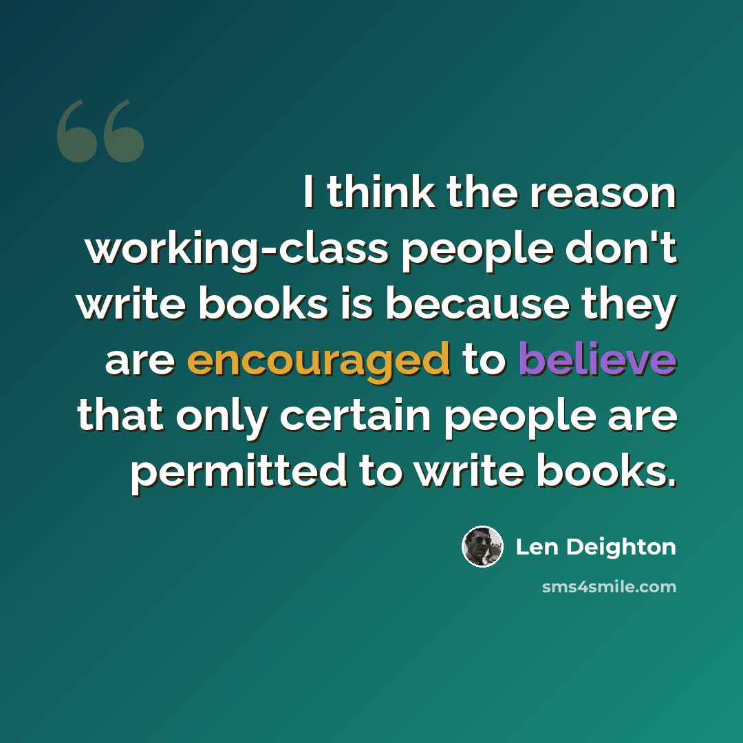“I think the reason working-class people don't write books is because they are encouraged to believe that only certain people are permitted to write books.” quote by Len Deighton