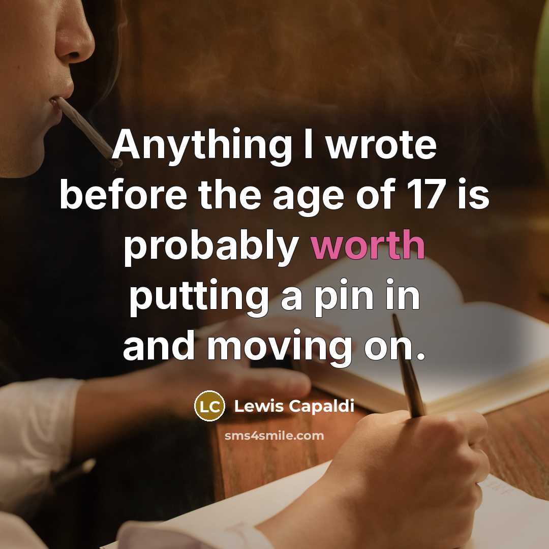 “Anything I wrote before the age of 17 is probably worth putting a pin in and moving on.” quote by Lewis Capaldi