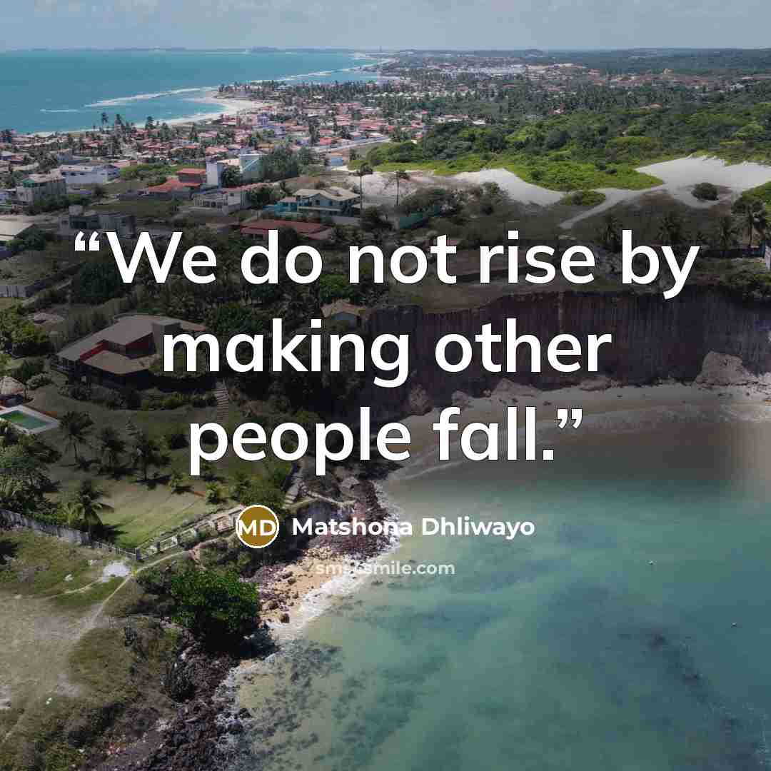 “We do not rise by making other people fall.” quote by Matshona Dhliwayo