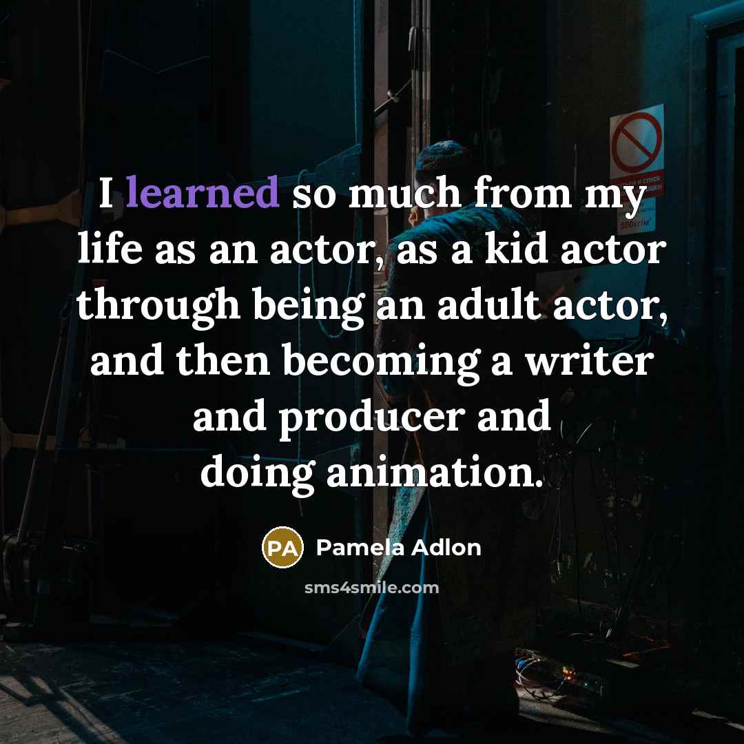 “I learned so much from my life as an actor, as a kid actor through being an adult actor, and then becoming a writer and producer and doing animation.” quote by Pamela Adlon