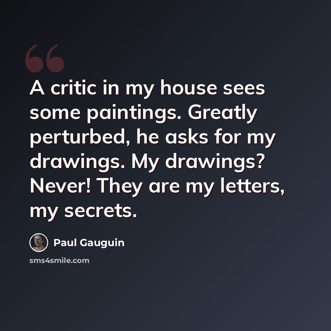 “A critic in my house sees some paintings. Greatly perturbed, he asks for my drawings. My drawings? Never! They are my letters, my secrets.” quote by Paul Gauguin