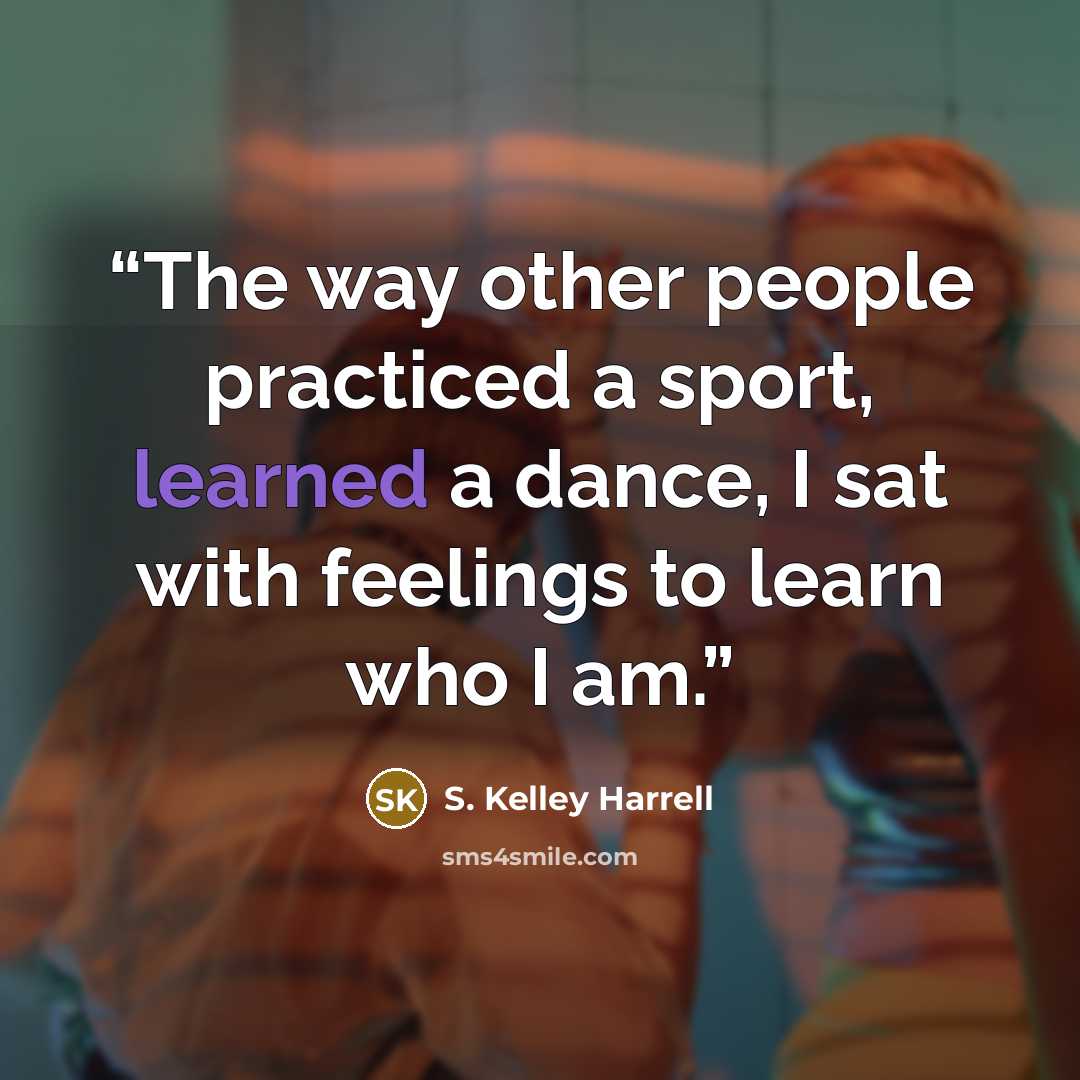 “The way other people practiced a sport, learned a dance, I sat with feelings to learn who I am.” quote by S. Kelley Harrell