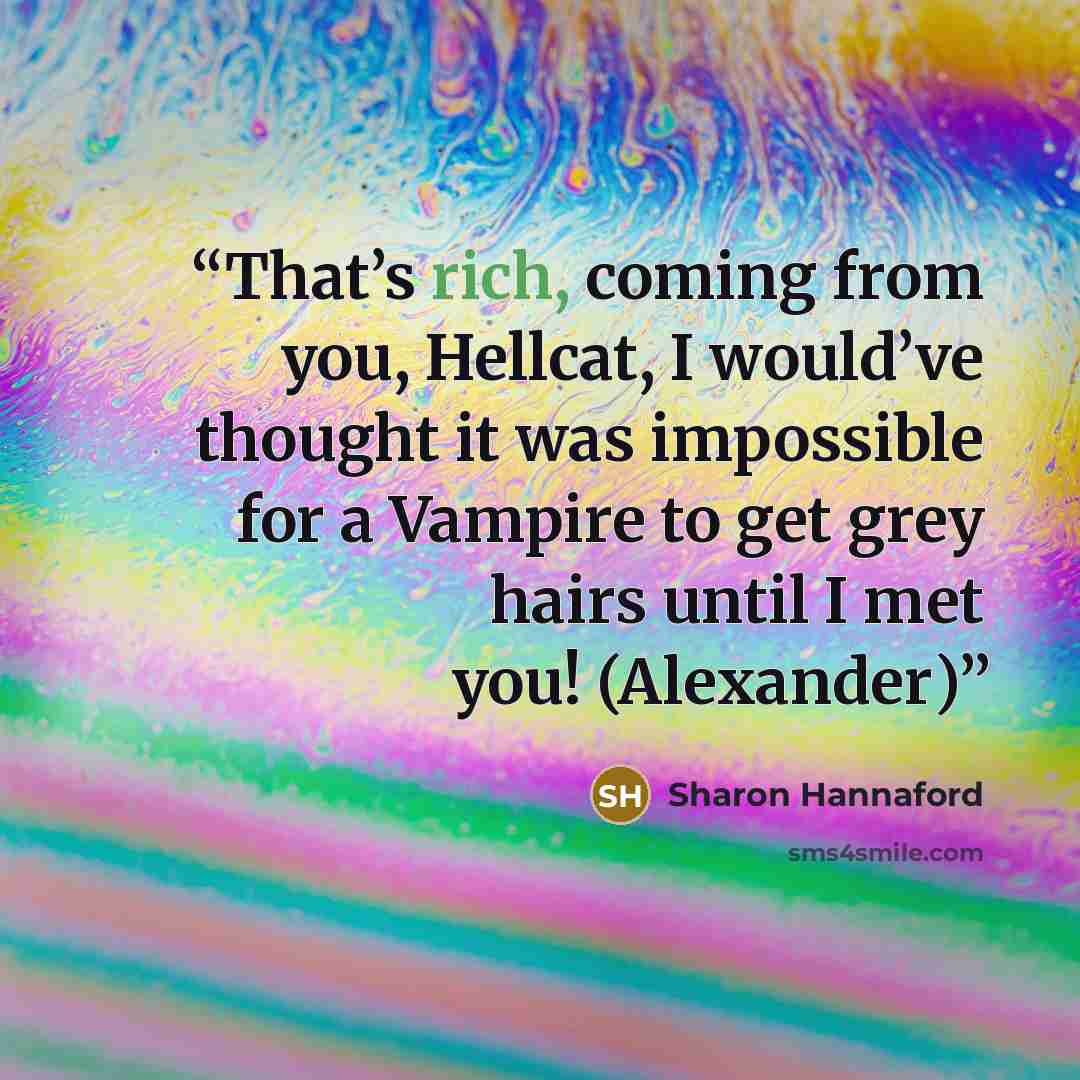 “That’s rich, coming from you, Hellcat, I would’ve thought it was impossible for a Vampire to get grey hairs until I met you! (Alexander)” quote by Sharon Hannaford