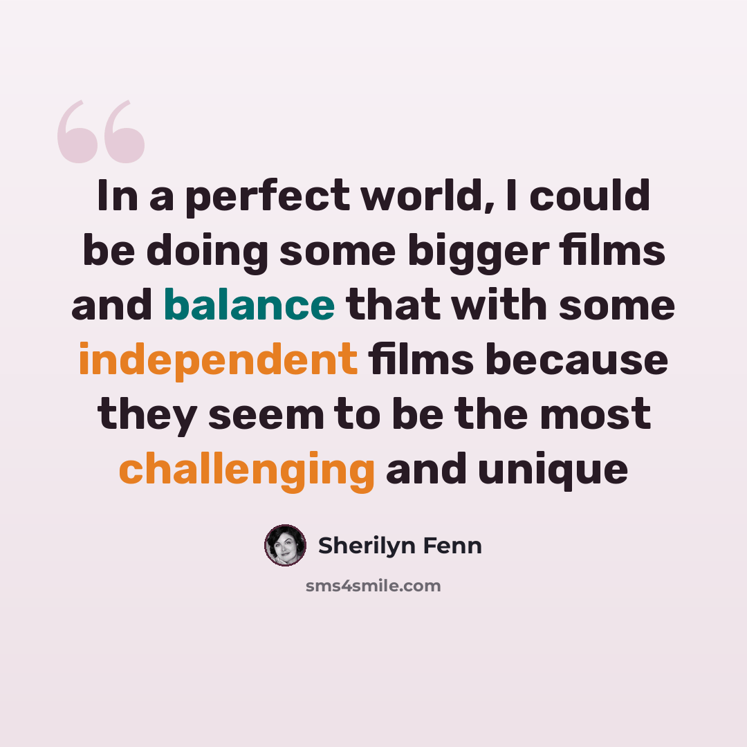“In a perfect world, I could be doing some bigger films and balance that with some independent films because they seem to be the most challenging and unique” quote by Sherilyn Fenn