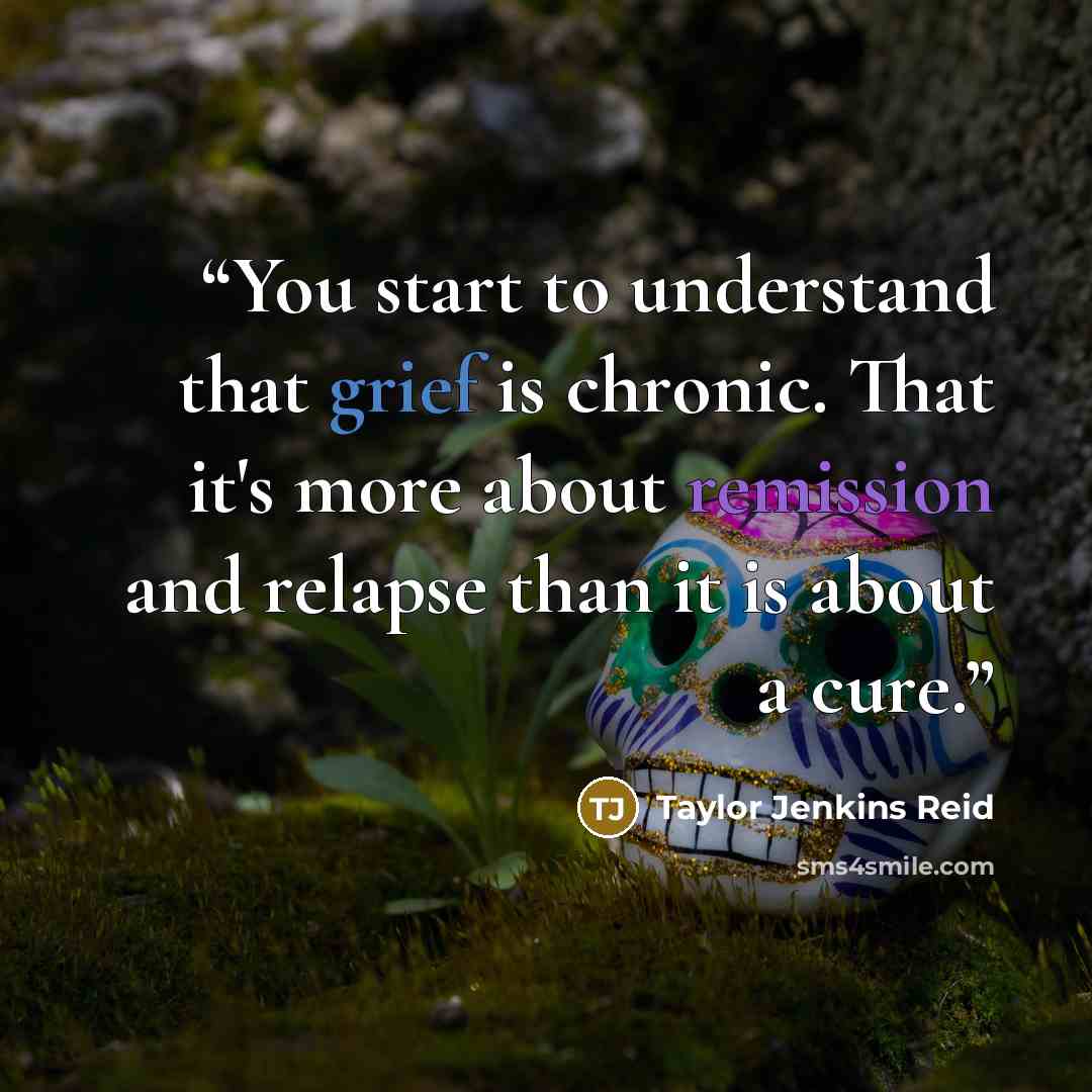 “You start to understand that grief is chronic. That it's more about remission and relapse than it is about a cure.” quote by Taylor Jenkins Reid