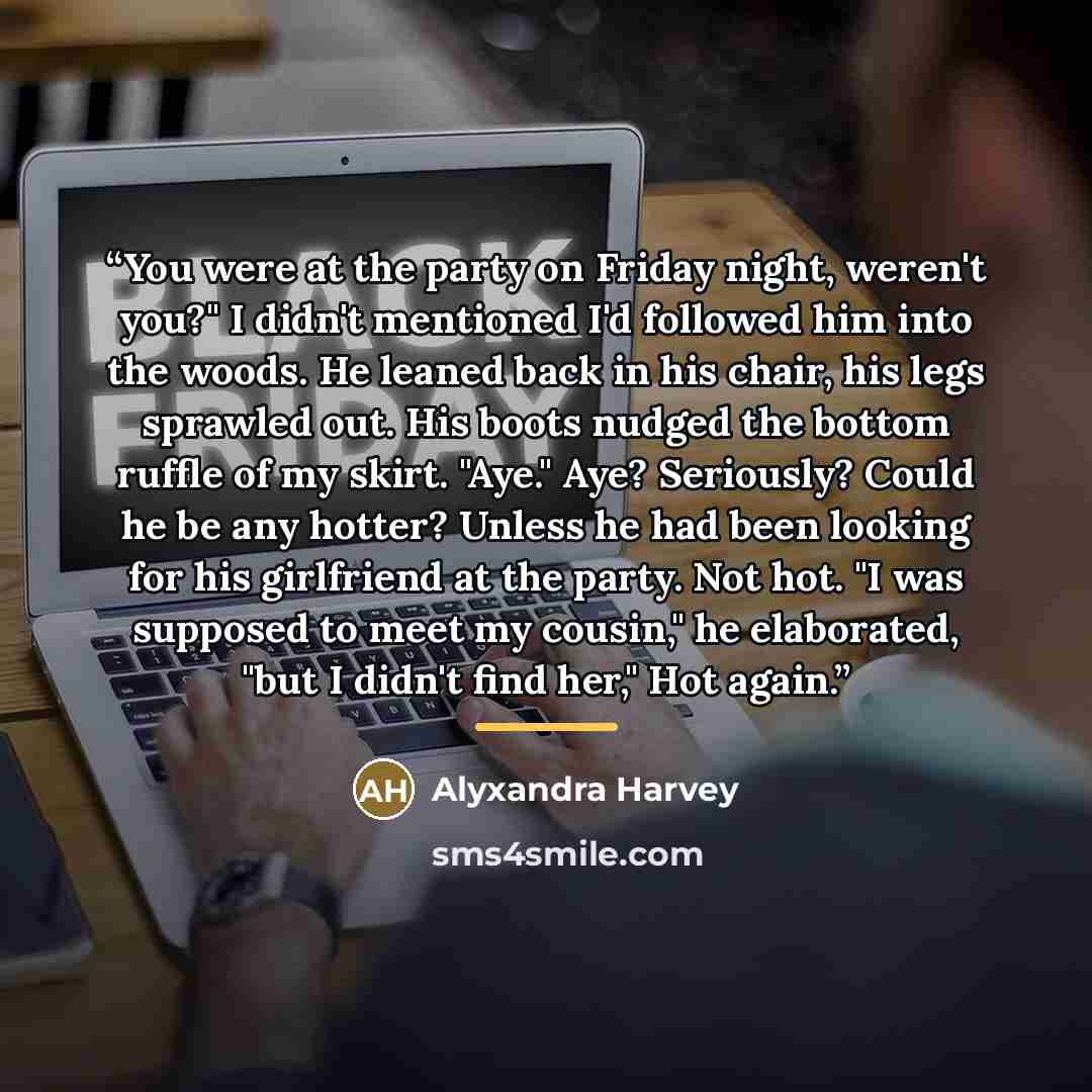 “You were at the party on Friday night, weren't you?" I didn't mentioned I'd followed him into the woods. He leaned back in his chair, his legs sprawled out. His boots nudged the bottom ruffle of my skirt. "Aye." Aye? Seriously? Could he be any hotter? Unless he had been looking for his girlfriend…” quote by Alyxandra Harvey