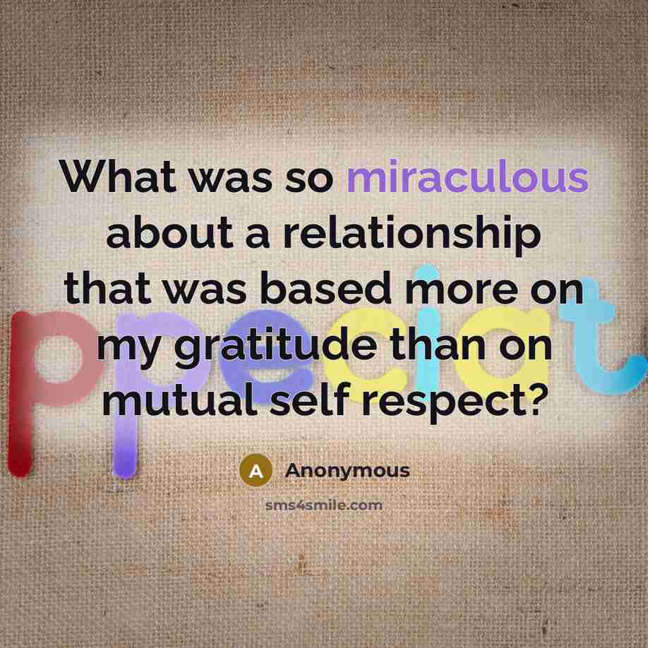 “What was so miraculous about a relationship that was based more on my gratitude than on mutual self respect?” quote by Anonymous