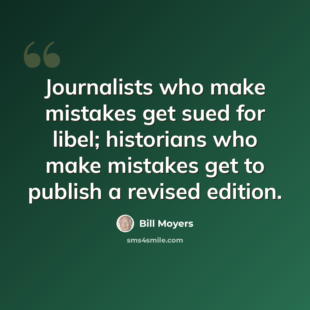 “Journalists who make mistakes get sued for libel; historians who make mistakes get to publish a revised edition.” quote by Bill Moyers