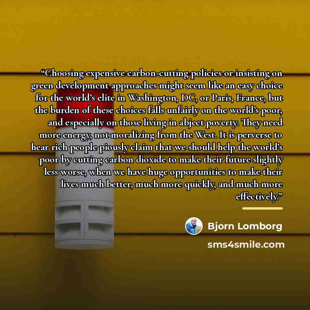 “Choosing expensive carbon-cutting policies or insisting on green development approaches might seem like an easy choice for the world’s elite in Washington, DC, or Paris, France, but the burden of these choices falls unfairly on the world’s poor, and especially on those living in abject poverty…” quote by Bjorn Lomborg