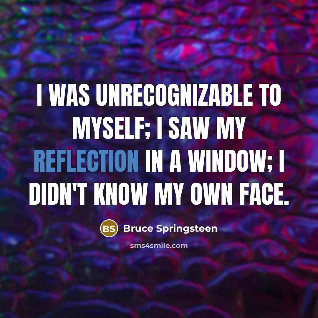 “I was unrecognizable to myself; I saw my reflection in a window; I didn't know my own face.” quote by Bruce Springsteen