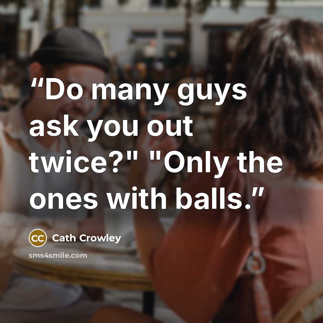 “Do many guys ask you out twice?" "Only the ones with balls.” quote by Cath Crowley